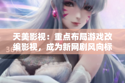 天美影视：重点布局游戏改编影视，成为新网剧风向标
