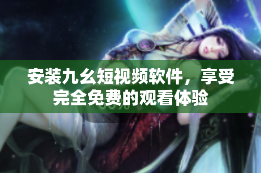 安装九幺短视频软件，享受完全免费的观看体验
