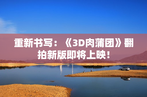 重新书写：《3D肉蒲团》翻拍新版即将上映！