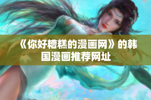 《你好糟糕的漫画网》的韩国漫画推荐网址