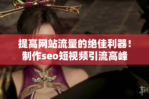 提高网站流量的绝佳利器！制作seo短视频引流高峰