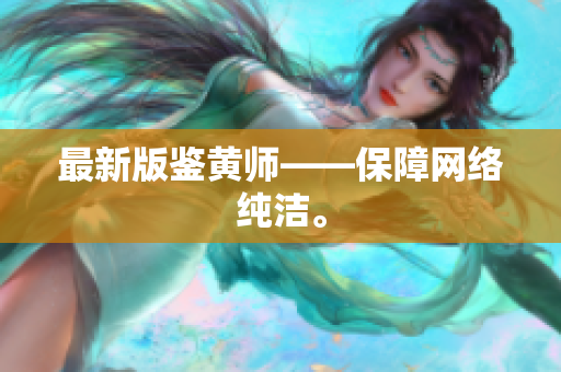 最新版鉴黄师——保障网络纯洁。