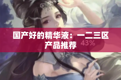 国产好的精华液：一二三区产品推荐