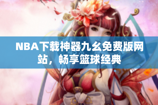 NBA下载神器九幺免费版网站，畅享篮球经典