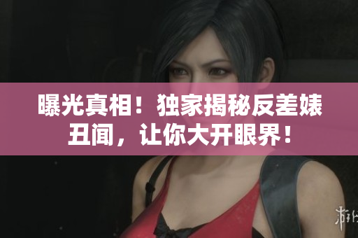 曝光真相！独家揭秘反差婊丑闻，让你大开眼界！