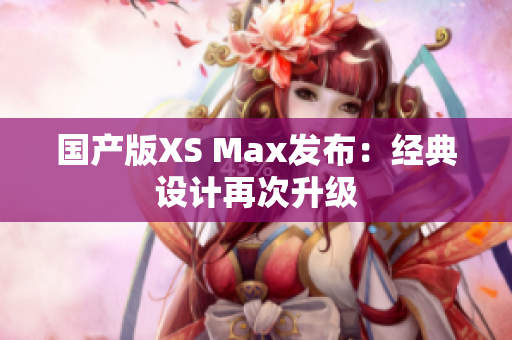国产版XS Max发布：经典设计再次升级