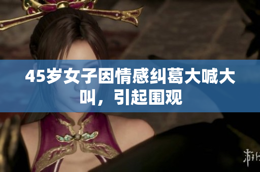 45岁女子因情感纠葛大喊大叫，引起围观