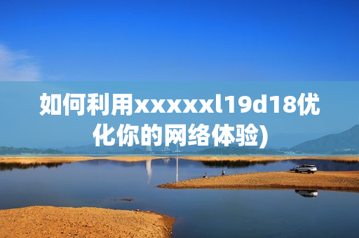 如何利用xxxxxl19d18优化你的网络体验)