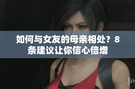 如何与女友的母亲相处？8条建议让你信心倍增