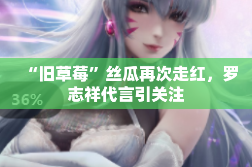 “旧草莓”丝瓜再次走红，罗志祥代言引关注