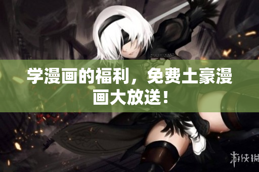 学漫画的福利，免费土豪漫画大放送！