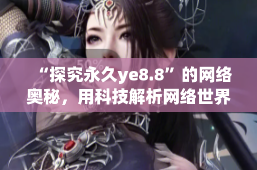 “探究永久ye8.8”的网络奥秘，用科技解析网络世界