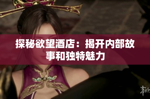 探秘欲望酒店：揭开内部故事和独特魅力