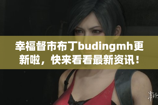 幸福督市布丁budingmh更新啦，快来看看最新资讯！