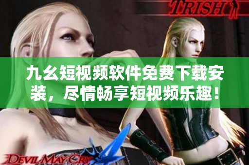 九幺短视频软件免费下载安装，尽情畅享短视频乐趣！