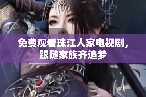 免费观看珠江人家电视剧，跟随家族齐追梦