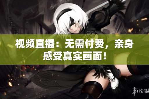 视频直播：无需付费，亲身感受真实画面！