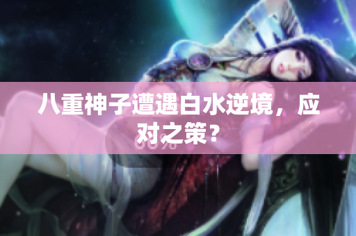 八重神子遭遇白水逆境，应对之策？