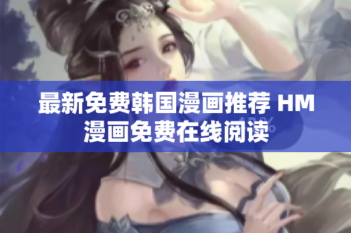 最新免费韩国漫画推荐 HM漫画免费在线阅读