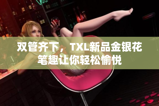 双管齐下，TXL新品金银花笔趣让你轻松愉悦