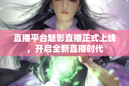 直播平台魅影直播正式上线，开启全新直播时代