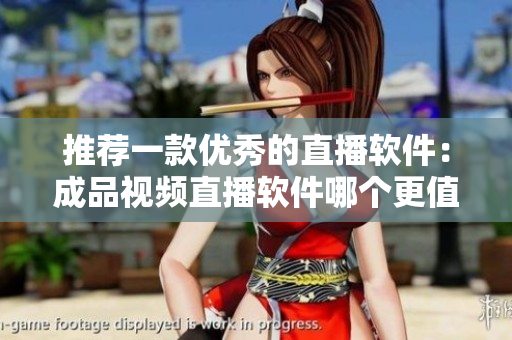 推荐一款优秀的直播软件：成品视频直播软件哪个更值得选择？