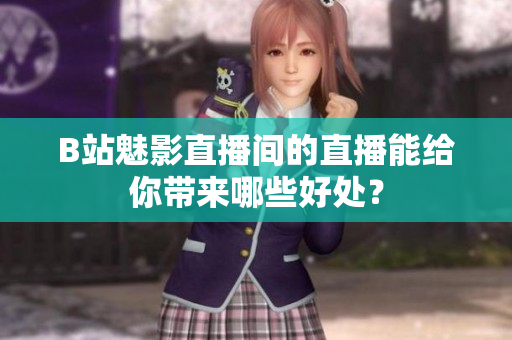 B站魅影直播间的直播能给你带来哪些好处？