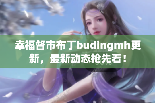 幸福督市布丁budingmh更新，最新动态抢先看！