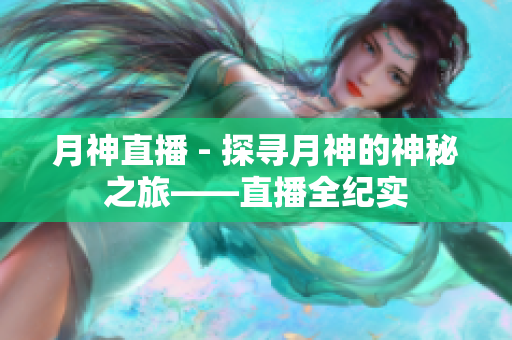 月神直播 - 探寻月神的神秘之旅——直播全纪实