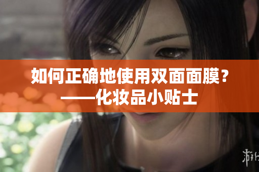如何正确地使用双面面膜？——化妆品小贴士