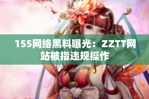 155网络黑料曝光：ZZTT网站被指违规操作