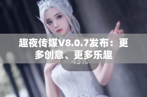 趣夜传媒V8.0.7发布：更多创意、更多乐趣