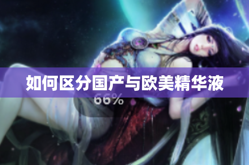 如何区分国产与欧美精华液