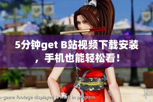 5分钟get B站视频下载安装，手机也能轻松看！
