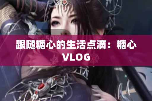 跟随糖心的生活点滴：糖心VLOG