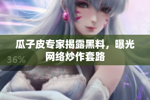 瓜子皮专家揭露黑料，曝光网络炒作套路
