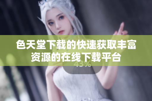 色天堂下载的快速获取丰富资源的在线下载平台