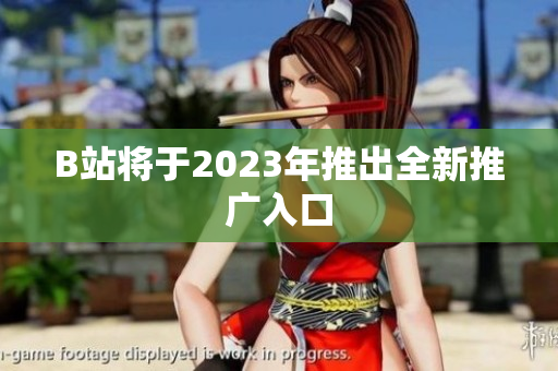 B站将于2023年推出全新推广入口