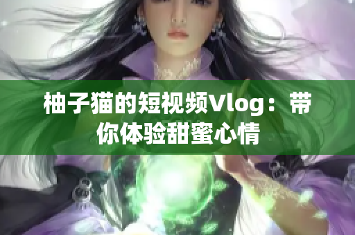 柚子猫的短视频Vlog：带你体验甜蜜心情