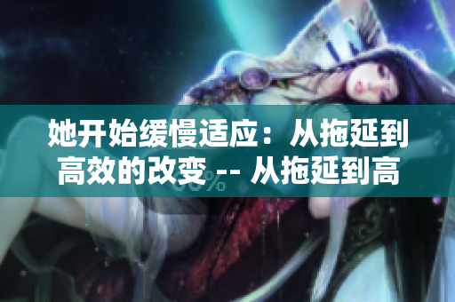 她开始缓慢适应：从拖延到高效的改变 -- 从拖延到高效：她的自我改变