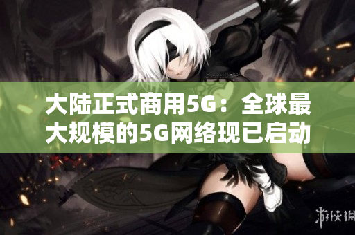 大陆正式商用5G：全球最大规模的5G网络现已启动