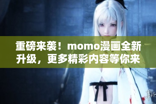 重磅来袭！momo漫画全新升级，更多精彩内容等你来看！