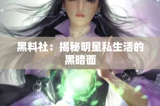 黑料社：揭秘明星私生活的黑暗面