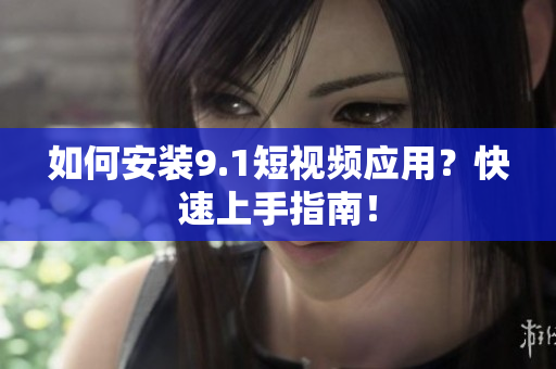 如何安装9.1短视频应用？快速上手指南！