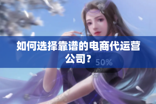 如何选择靠谱的电商代运营公司？