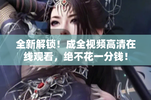 全新解锁！成全视频高清在线观看，绝不花一分钱！