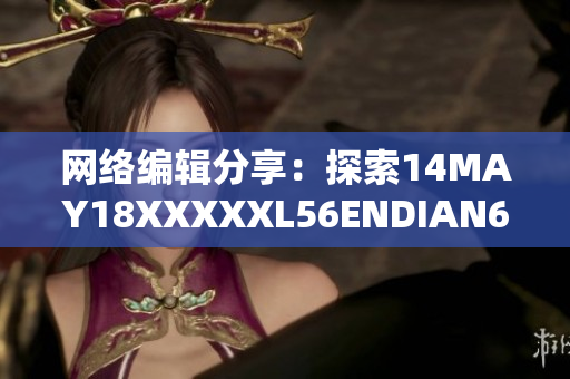 网络编辑分享：探索14MAY18XXXXXL56ENDIAN60的奥秘