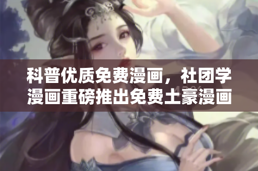 科普优质免费漫画，社团学漫画重磅推出免费土豪漫画！