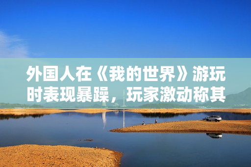 外国人在《我的世界》游玩时表现暴躁，玩家激动称其为暴躁老外