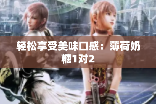 轻松享受美味口感：薄荷奶糖1对2